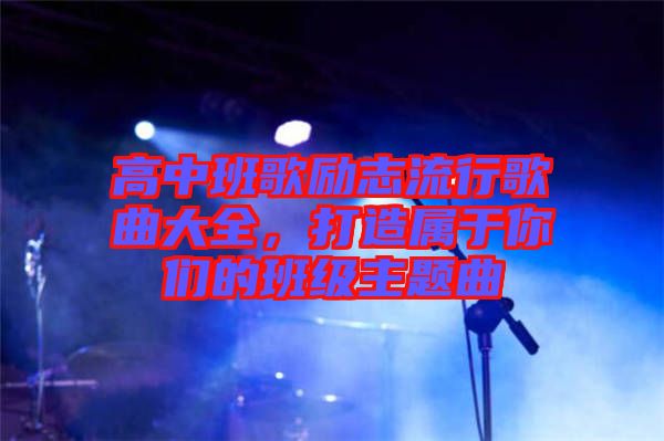高中班歌勵(lì)志流行歌曲大全，打造屬于你們的班級(jí)主題曲
