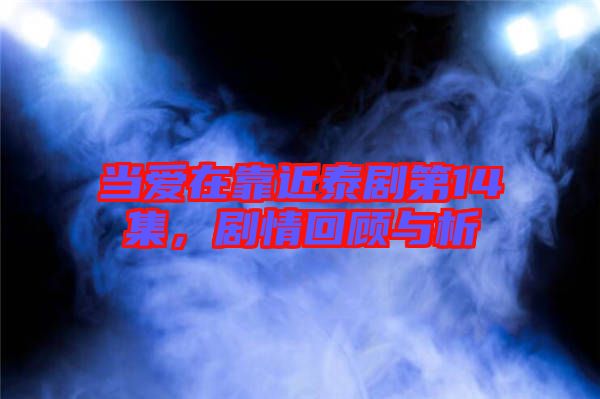 當(dāng)愛在靠近泰劇第14集，劇情回顧與析