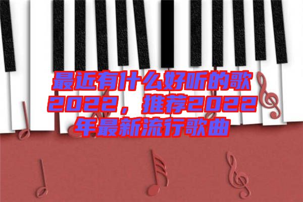 最近有什么好聽的歌2022，推薦2022年最新流行歌曲