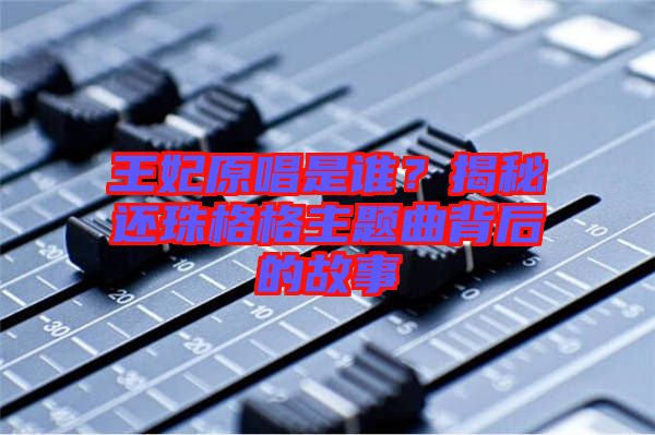 王妃原唱是誰(shuí)？揭秘還珠格格主題曲背后的故事