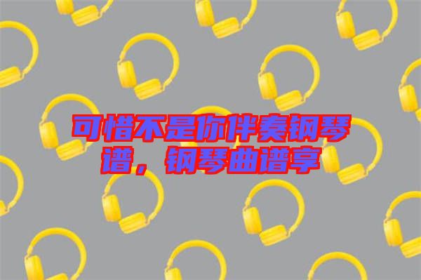可惜不是你伴奏鋼琴譜，鋼琴曲譜享