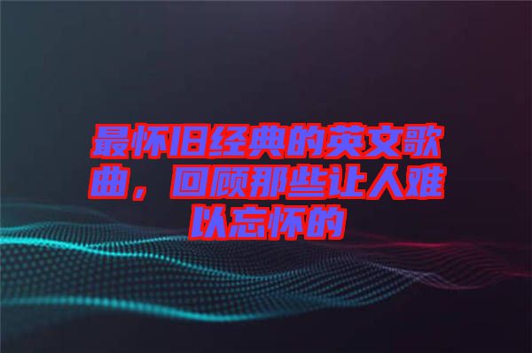 最懷舊經(jīng)典的英文歌曲，回顧那些讓人難以忘懷的
