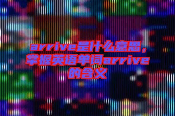 arrive是什么意思，掌握英語單詞arrive的含義