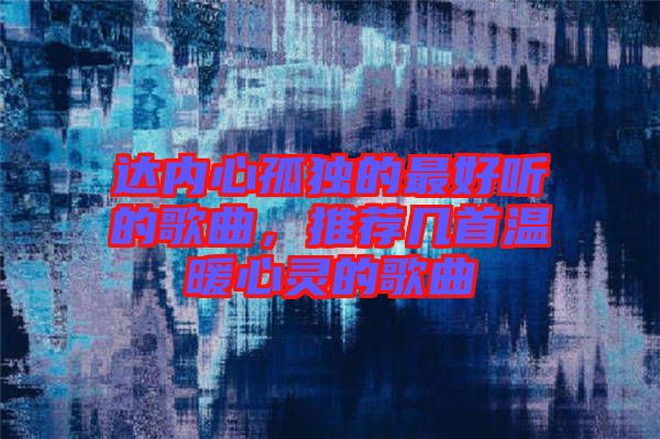 達(dá)內(nèi)心孤獨(dú)的最好聽的歌曲，推薦幾首溫暖心靈的歌曲