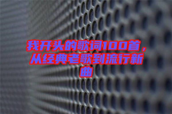 我開頭的歌詞100首，從經(jīng)典老歌到流行新曲