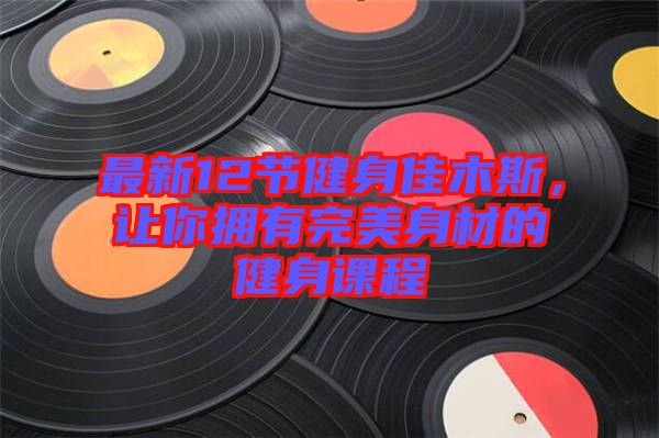最新12節(jié)健身佳木斯，讓你擁有完美身材的健身課程