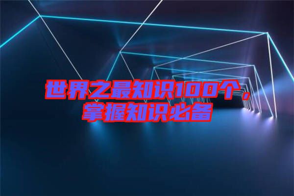 世界之最知識(shí)100個(gè)，掌握知識(shí)必備