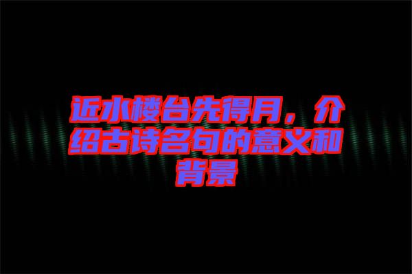 近水樓臺(tái)先得月，介紹古詩名句的意義和背景