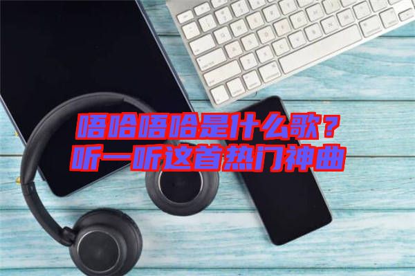 唔哈唔哈是什么歌？聽一聽這首熱門神曲