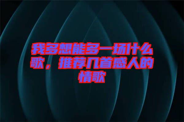 我多想能多一場什么歌，推薦幾首感人的情歌