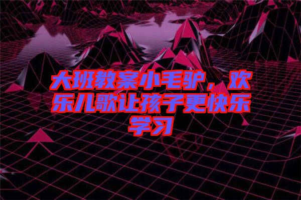 大班教案小毛驢，歡樂(lè)兒歌讓孩子更快樂(lè)學(xué)習(xí)