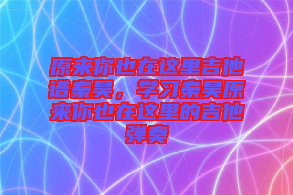 原來你也在這里吉他譜秦昊，學(xué)習(xí)秦昊原來你也在這里的吉他彈奏