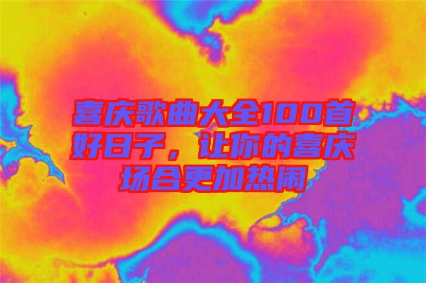 喜慶歌曲大全100首好日子，讓你的喜慶場合更加熱鬧