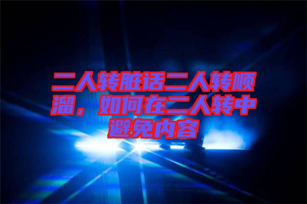 二人轉(zhuǎn)臟話二人轉(zhuǎn)順溜，如何在二人轉(zhuǎn)中避免內(nèi)容