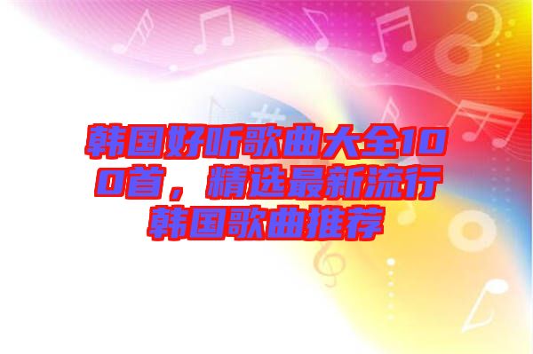 韓國好聽歌曲大全100首，精選最新流行韓國歌曲推薦