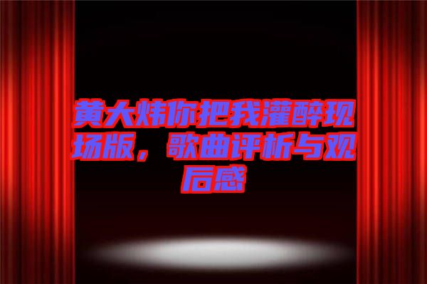 黃大煒你把我灌醉現(xiàn)場版，歌曲評析與觀后感