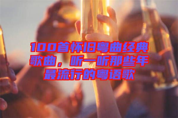 100首懷舊粵曲經典歌曲，聽一聽那些年最流行的粵語歌