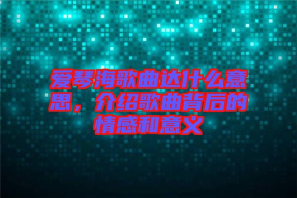 愛(ài)琴海歌曲達(dá)什么意思，介紹歌曲背后的情感和意義