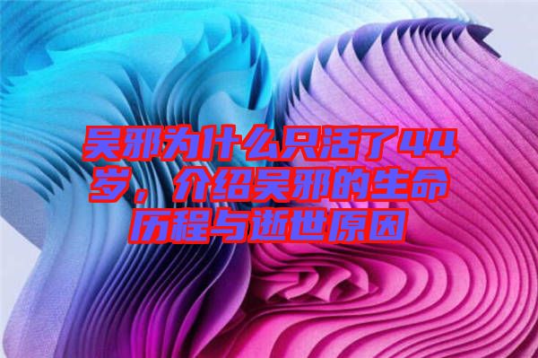 吳邪為什么只活了44歲，介紹吳邪的生命歷程與逝世原因