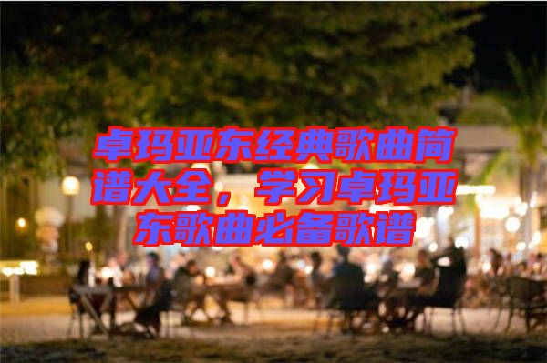 卓瑪亞?wèn)|經(jīng)典歌曲簡(jiǎn)譜大全，學(xué)習(xí)卓瑪亞?wèn)|歌曲必備歌譜
