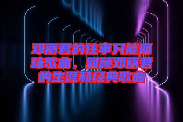 鄧麗君的往事只能回味歌曲，回顧?quán)圎惥纳暮徒?jīng)典歌曲