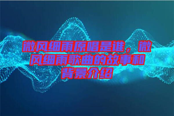 微風(fēng)細(xì)雨原唱是誰，微風(fēng)細(xì)雨歌曲的故事和背景介紹