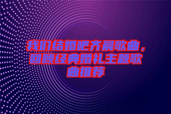 我們結(jié)婚吧齊晨歌曲，回顧經(jīng)典婚禮主題歌曲推薦
