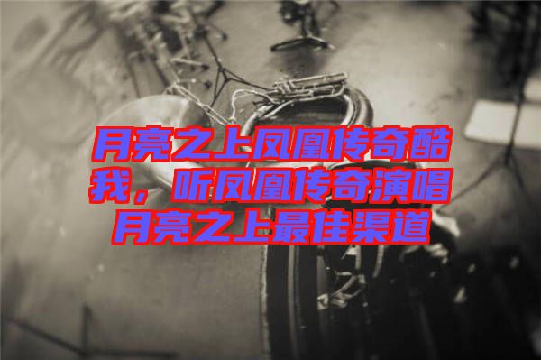 月亮之上鳳凰傳奇酷我，聽鳳凰傳奇演唱月亮之上最佳渠道