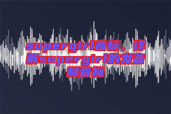 supergirl音標(biāo)，詳解supergirl的發(fā)音和音標(biāo)