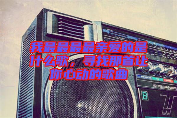 我最最最最親愛(ài)的是什么歌，尋找那首讓你心動(dòng)的歌曲