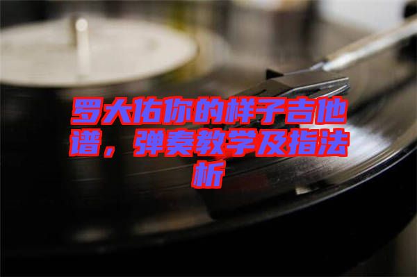 羅大佑你的樣子吉他譜，彈奏教學(xué)及指法析