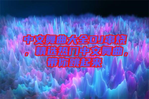 中文舞曲大全DJ串燒，精選熱門中文舞曲，帶你跳起來