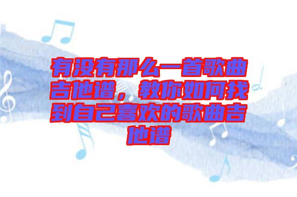 有沒有那么一首歌曲吉他譜，教你如何找到自己喜歡的歌曲吉他譜