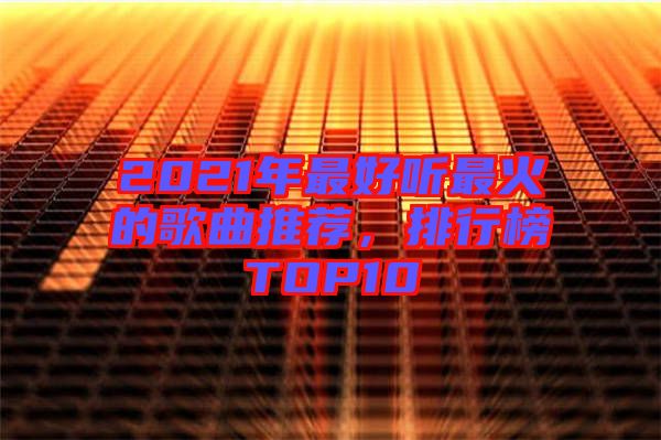 2021年最好聽最火的歌曲推薦，排行榜TOP10