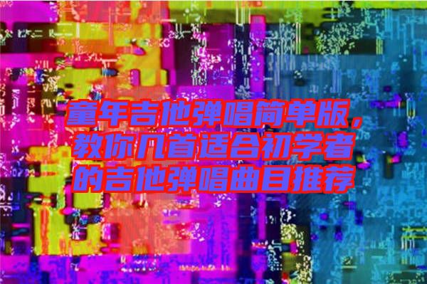 童年吉他彈唱簡單版，教你幾首適合初學者的吉他彈唱曲目推薦