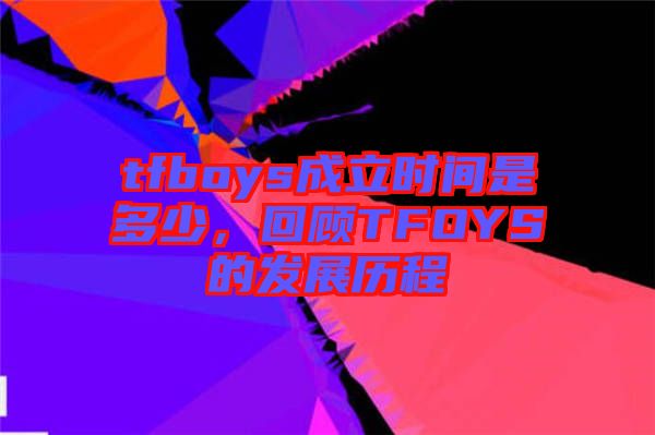 tfboys成立時間是多少，回顧TFOYS的發(fā)展歷程