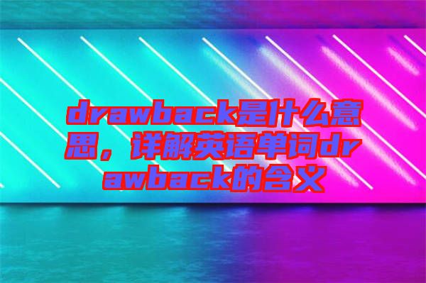 drawback是什么意思，詳解英語(yǔ)單詞drawback的含義