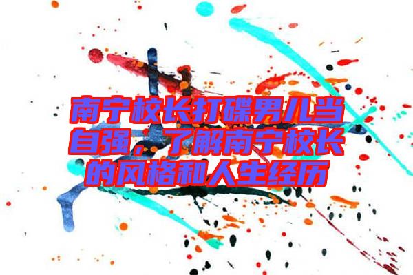 南寧校長打碟男兒當(dāng)自強，了解南寧校長的風(fēng)格和人生經(jīng)歷