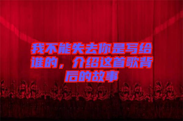 我不能失去你是寫(xiě)給誰(shuí)的，介紹這首歌背后的故事