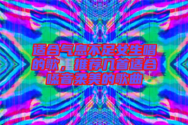 適合氣息不足女生唱的歌，推薦幾首適合嗓音柔美的歌曲