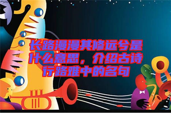 長(zhǎng)路漫漫其修遠(yuǎn)兮是什么意思，介紹古詩(shī)行路難中的名句