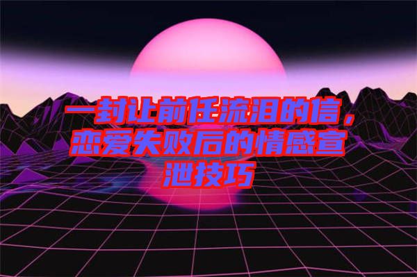 一封讓前任流淚的信，戀愛失敗后的情感宣泄技巧