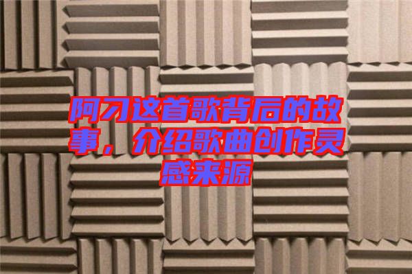 阿刁這首歌背后的故事，介紹歌曲創(chuàng)作靈感來源