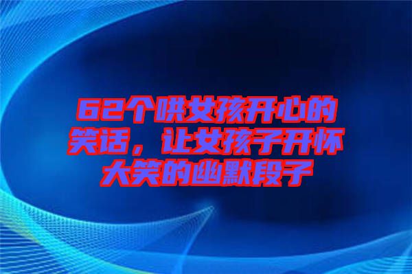 62個(gè)哄女孩開心的笑話，讓女孩子開懷大笑的幽默段子