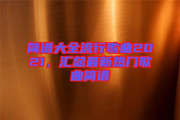 簡(jiǎn)譜大全流行歌曲2021，匯總最新熱門(mén)歌曲簡(jiǎn)譜