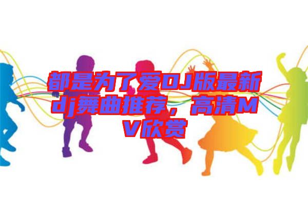 都是為了愛(ài)DJ版最新dj舞曲推薦，高清MV欣賞