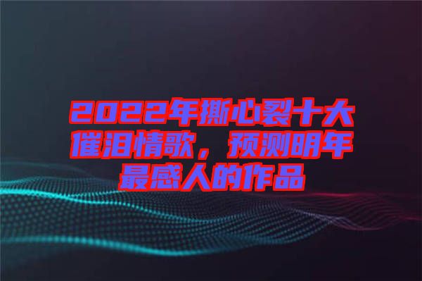 2022年撕心裂十大催淚情歌，預(yù)測(cè)明年最感人的作品
