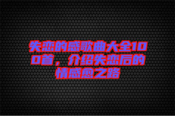 失戀的感歌曲大全100首，介紹失戀后的情感愈之路