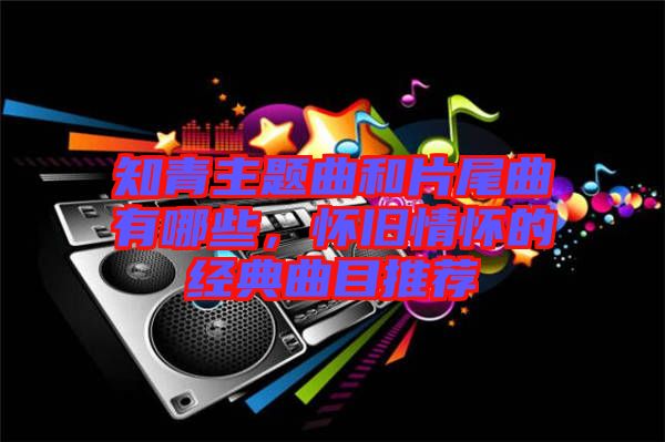 知青主題曲和片尾曲有哪些，懷舊情懷的經(jīng)典曲目推薦