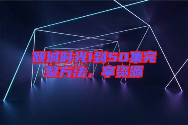 傾城時光1到50集完整方法，享資源